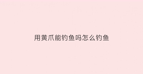 用黄爪能钓鱼吗怎么钓鱼(黄爪鱼的做法大全家常菜)