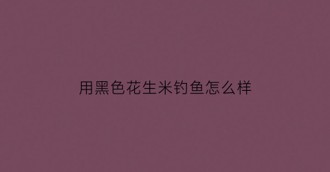 用黑色花生米钓鱼怎么样(花生黑坑钓青鱼有用吗)