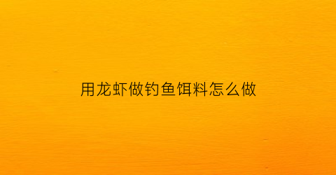 “用龙虾做钓鱼饵料怎么做(龙虾饵料老偏方)