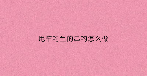 甩竿钓鱼的串钩怎么做(甩竿钓鱼怎么上鱼钩)