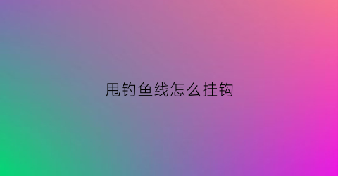 甩钓鱼线怎么挂钩(甩钓鱼线怎么挂钩视频)