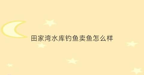田家湾水库钓鱼卖鱼怎么样(田家弯水库)