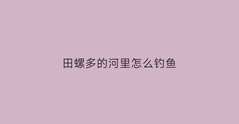 “田螺多的河里怎么钓鱼(河里的田螺怎么捕捞)