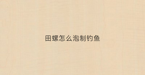 田螺怎么泡制钓鱼(自制泡田螺小药)