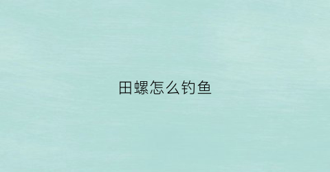 田螺怎么钓鱼(钓田螺怎么调漂)