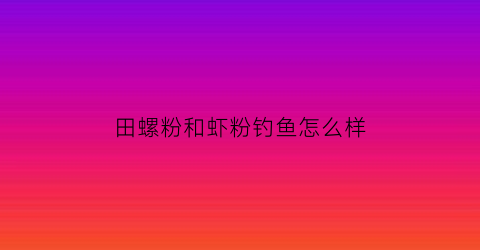 “田螺粉和虾粉钓鱼怎么样(田螺和粉丝能一起吃吗)