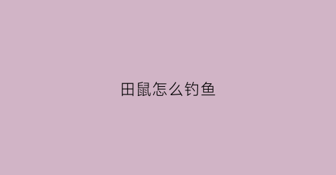 田鼠怎么钓鱼(田鼠怎么钓鱼最好)
