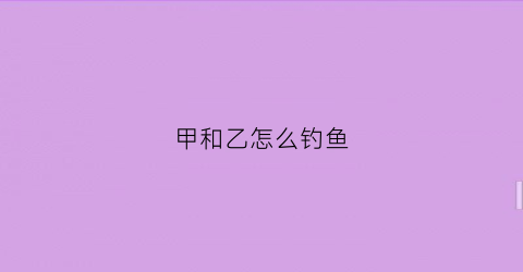 甲和乙怎么钓鱼(甲乙两人去钓鱼甲钓的是乙钓的3倍解析)