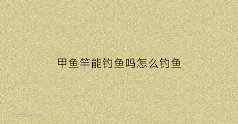 甲鱼竿能钓鱼吗怎么钓鱼(钓甲鱼用什么竿最好)