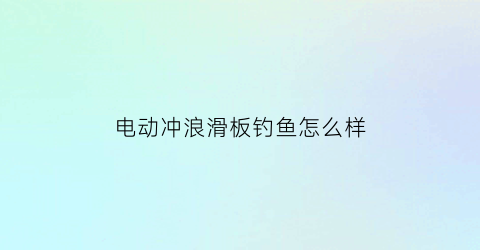 电动冲浪滑板钓鱼怎么样(电动冲浪板怎么玩)