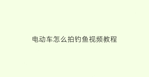 电动车怎么拍钓鱼视频教程(电动车怎么拍好看)