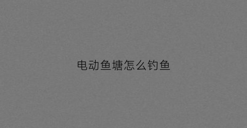 电动鱼塘怎么钓鱼(电鱼塘的鱼违法吗)