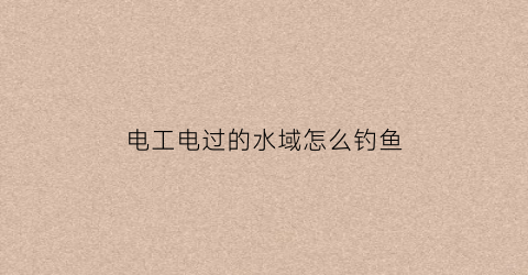 电工电过的水域怎么钓鱼