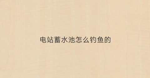 电站蓄水池怎么钓鱼的