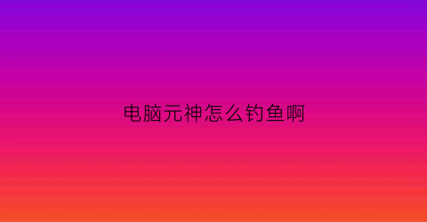 电脑元神怎么钓鱼啊(原神电脑版钓鱼)