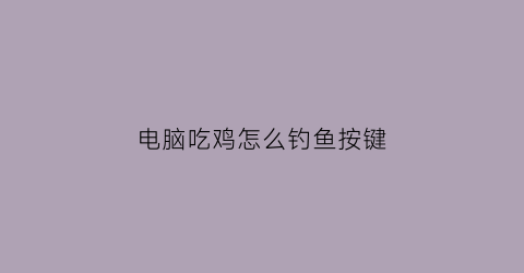 电脑吃鸡怎么钓鱼按键(电脑吃鸡怎么操控)