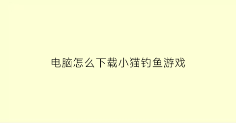 “电脑怎么下载小猫钓鱼游戏(在手机上怎么下载小猫钓鱼电脑版)