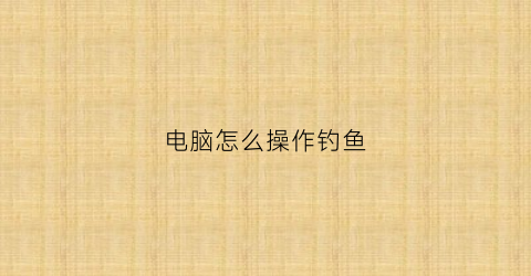 电脑怎么操作钓鱼(电脑游戏钓鱼)
