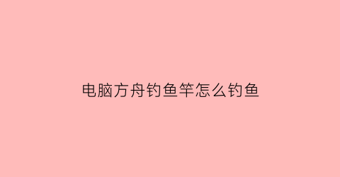 电脑方舟钓鱼竿怎么钓鱼