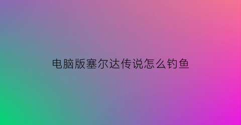 电脑版塞尔达传说怎么钓鱼(塞尔达传说荒野之息怎么钓鱼)