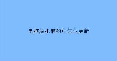 “电脑版小猫钓鱼怎么更新(小猫钓鱼电脑版下载安装)