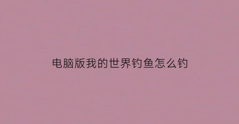电脑版我的世界钓鱼怎么钓(我的世界电脑版钓鱼怎么收线)