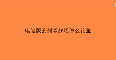 电脑版的刺激战场怎么钓鱼(电脑的刺激战场怎么玩)
