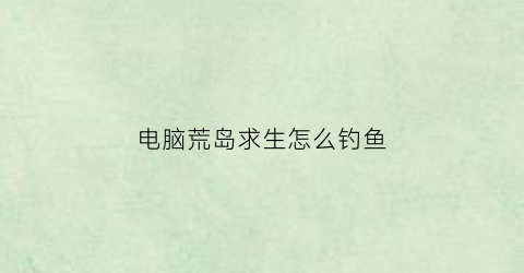 电脑荒岛求生怎么钓鱼(荒岛求生电脑操作)