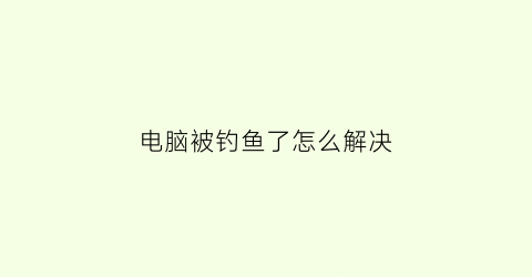 “电脑被钓鱼了怎么解决(电脑老是弹出钓鱼网页警告)