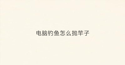 电脑钓鱼怎么抛竿子(如何抛钓鱼机杆视频教程)