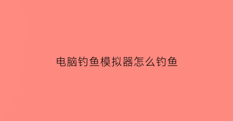 “电脑钓鱼模拟器怎么钓鱼(电脑钓鱼模拟器怎么钓鱼视频)