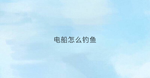 电船怎么钓鱼(电船打鱼)