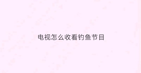 电视怎么收看钓鱼节目(电视怎么收看钓鱼节目直播)