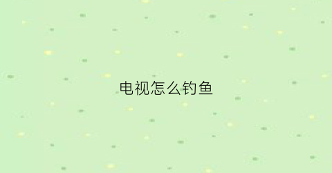 电视怎么钓鱼(电视机钓鱼游戏)