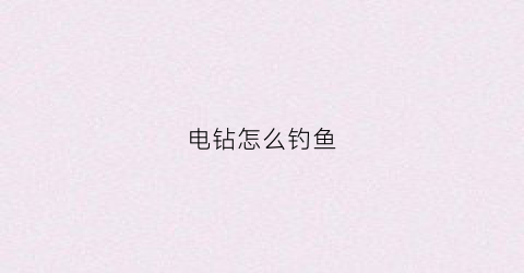 电钻怎么钓鱼(电钻教程)