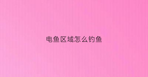 电鱼区域怎么钓鱼(电鱼有什么技巧)