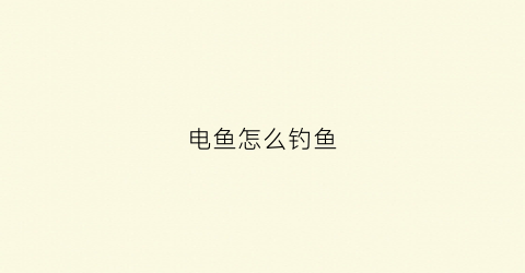 电鱼怎么钓鱼(电鱼怎么钓鱼最好)