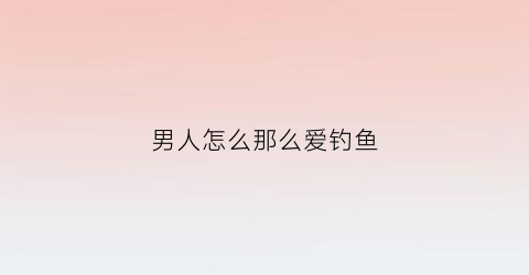 男人怎么那么爱钓鱼(终于明白男人为什么爱钓鱼其实)