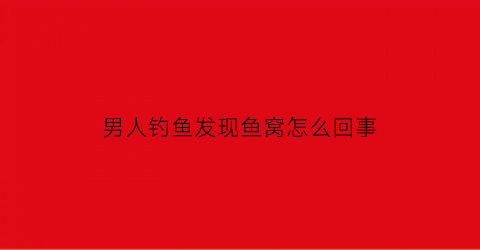 男人钓鱼发现鱼窝怎么回事(男人钓鱼发现鱼窝怎么回事儿)