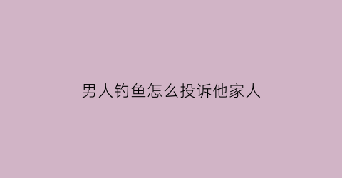 男人钓鱼怎么投诉他家人