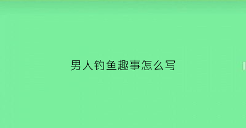 男人钓鱼趣事怎么写(关于男人钓鱼的话题)