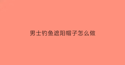 男士钓鱼遮阳帽子怎么做(男士遮阳帽的钩法)