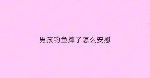 男孩钓鱼摔了怎么安慰(小男孩钓鱼的图片写短文)