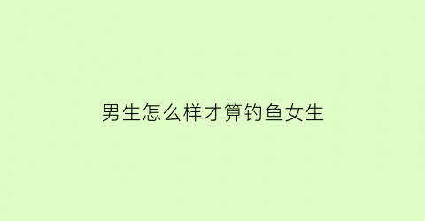 男生怎么样才算钓鱼女生(如何判断一个男生是不是在钓鱼)
