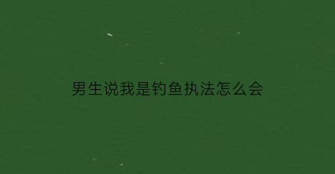 “男生说我是钓鱼执法怎么会(男生说他是钓鱼执法是啥意思)