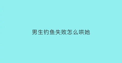 男生钓鱼失败怎么哄她(男生钓鱼怎么办)
