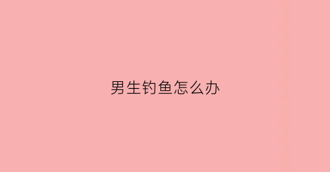 男生钓鱼怎么办
