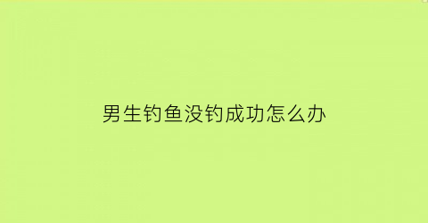 男生钓鱼没钓成功怎么办