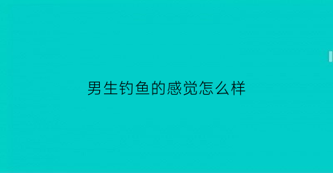 男生钓鱼的感觉怎么样(男生钓鱼)