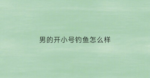 男的开小号钓鱼怎么样(开小号的意义)